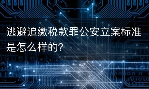 逃避追缴税款罪公安立案标准是怎么样的？