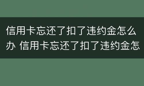 信用卡忘还了扣了违约金怎么办 信用卡忘还了扣了违约金怎么办呢