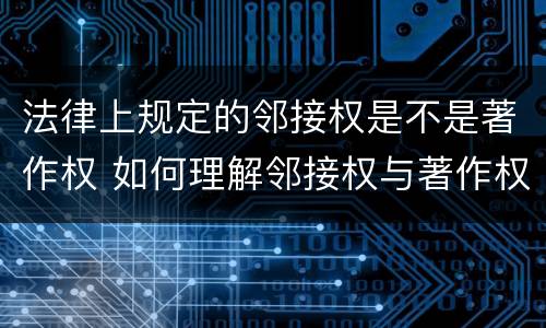 法律上规定的邻接权是不是著作权 如何理解邻接权与著作权的关系