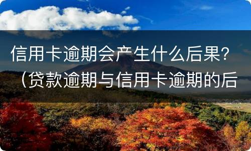 信用卡逾期会产生什么后果？（贷款逾期与信用卡逾期的后果是什么）