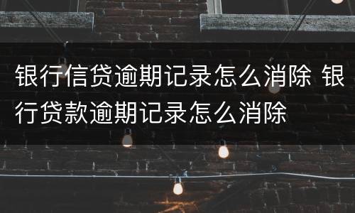 银行信贷逾期记录怎么消除 银行贷款逾期记录怎么消除