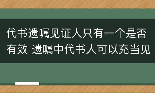 代书遗嘱见证人只有一个是否有效 遗嘱中代书人可以充当见证人吗