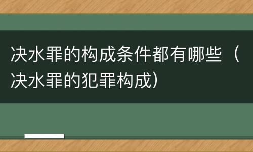 决水罪的构成条件都有哪些（决水罪的犯罪构成）