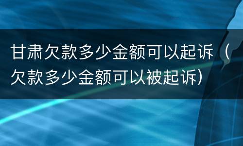 甘肃欠款多少金额可以起诉（欠款多少金额可以被起诉）
