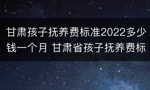 甘肃孩子抚养费标准2022多少钱一个月 甘肃省孩子抚养费标准