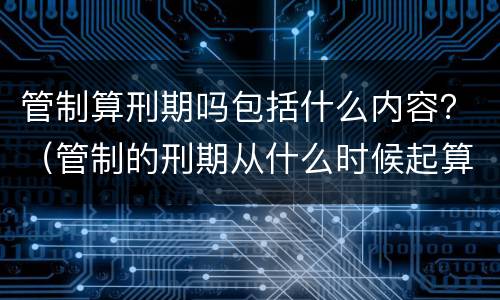 管制算刑期吗包括什么内容？（管制的刑期从什么时候起算）
