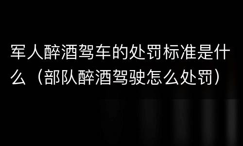 军人醉酒驾车的处罚标准是什么（部队醉酒驾驶怎么处罚）