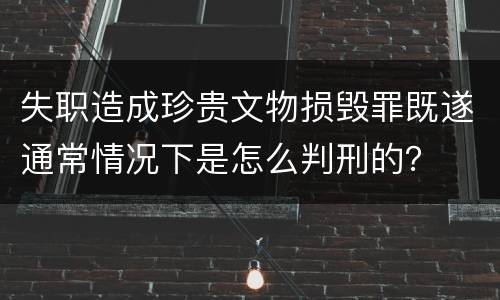 失职造成珍贵文物损毁罪既遂通常情况下是怎么判刑的？
