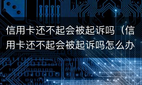 信用卡还不起会被起诉吗（信用卡还不起会被起诉吗怎么办）