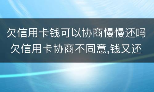 欠信用卡钱可以协商慢慢还吗 欠信用卡协商不同意,钱又还不了