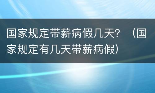 国家规定带薪病假几天？（国家规定有几天带薪病假）