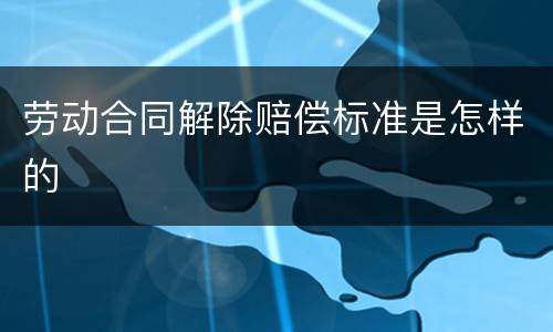 劳动合同解除赔偿标准是怎样的