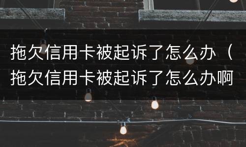 拖欠信用卡被起诉了怎么办（拖欠信用卡被起诉了怎么办啊）