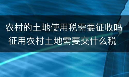 农村的土地使用税需要征收吗 征用农村土地需要交什么税