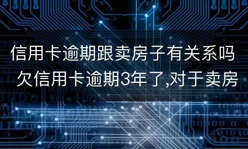 信用卡逾期跟卖房子有关系吗 欠信用卡逾期3年了,对于卖房子会有影响吗