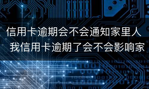 信用卡逾期会不会通知家里人 我信用卡逾期了会不会影响家人