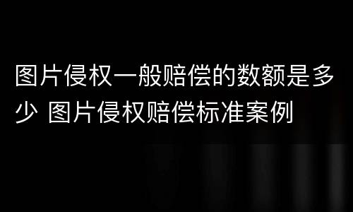 图片侵权一般赔偿的数额是多少 图片侵权赔偿标准案例