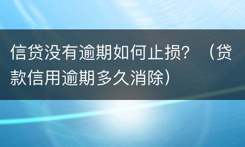 信贷没有逾期如何止损？（贷款信用逾期多久消除）