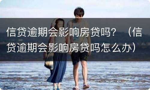信贷逾期会影响房贷吗？（信贷逾期会影响房贷吗怎么办）