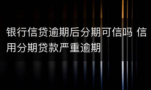 银行信贷逾期后分期可信吗 信用分期贷款严重逾期