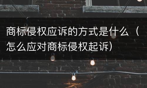 商标侵权应诉的方式是什么（怎么应对商标侵权起诉）