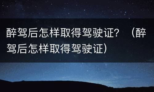 醉驾后怎样取得驾驶证？（醉驾后怎样取得驾驶证）