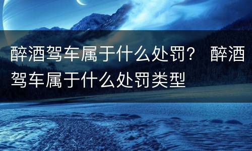 醉酒驾车属于什么处罚？ 醉酒驾车属于什么处罚类型