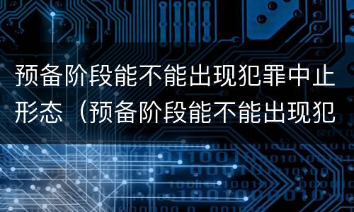 预备阶段能不能出现犯罪中止形态（预备阶段能不能出现犯罪中止形态变化）