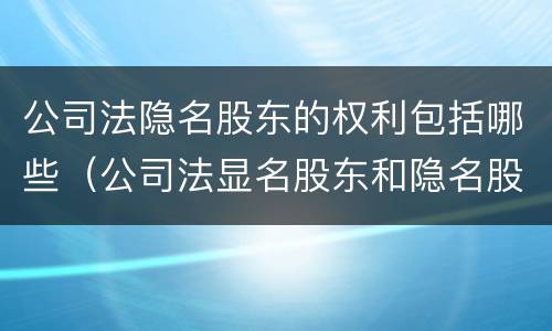 公司法隐名股东的权利包括哪些（公司法显名股东和隐名股东法律规定）
