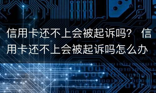 信用卡还不上会被起诉吗？ 信用卡还不上会被起诉吗怎么办