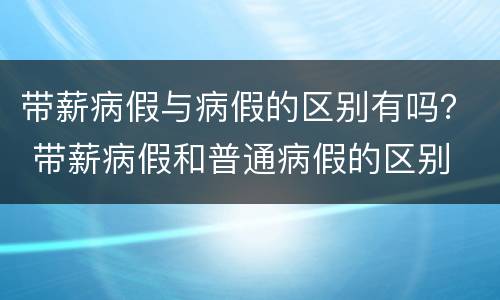 带薪病假与病假的区别有吗？ 带薪病假和普通病假的区别