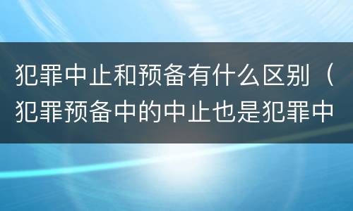 犯罪中止和预备有什么区别（犯罪预备中的中止也是犯罪中止吗）
