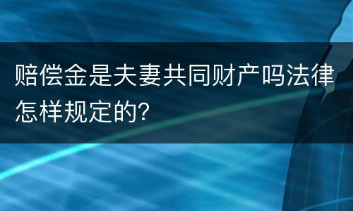 赔偿金是夫妻共同财产吗法律怎样规定的？