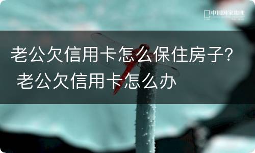 老公欠信用卡怎么保住房子？ 老公欠信用卡怎么办