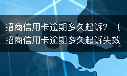 招商信用卡逾期多久起诉？（招商信用卡逾期多久起诉失效）