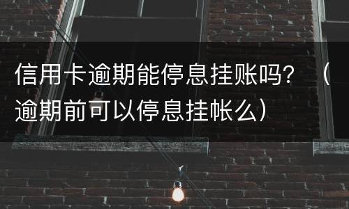 信用卡逾期能停息挂账吗？（逾期前可以停息挂帐么）