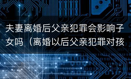 夫妻离婚后父亲犯罪会影响子女吗（离婚以后父亲犯罪对孩子有影响吗）