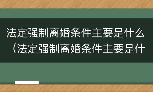 法定强制离婚条件主要是什么（法定强制离婚条件主要是什么原因）