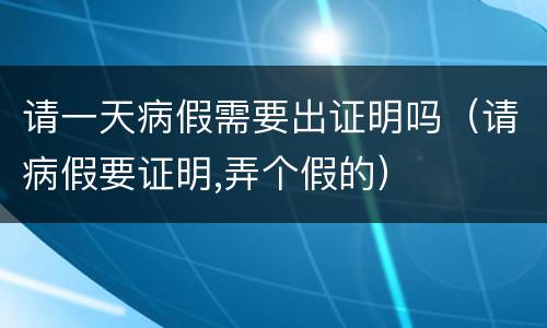 请一天病假需要出证明吗（请病假要证明,弄个假的）