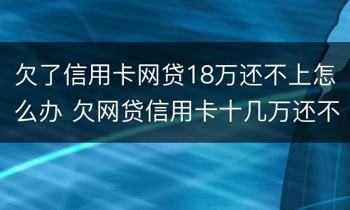欠了信用卡网贷18万还不上怎么办 欠网贷信用卡十几万还不上怎么办