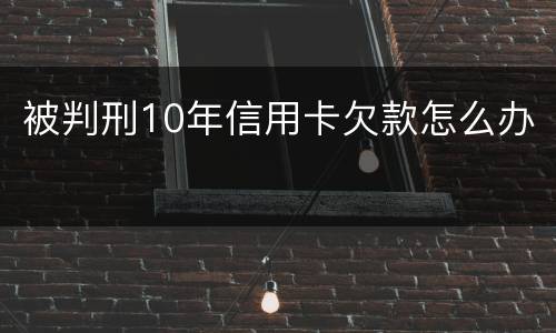 被判刑10年信用卡欠款怎么办