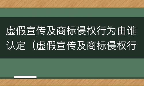 虚假宣传及商标侵权行为由谁认定（虚假宣传及商标侵权行为由谁认定的）