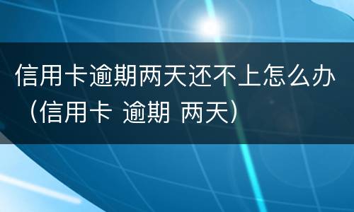 信用卡逾期两天还不上怎么办（信用卡 逾期 两天）