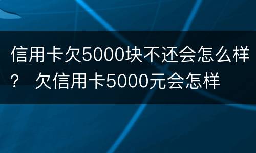 信用卡欠5000块不还会怎么样？ 欠信用卡5000元会怎样