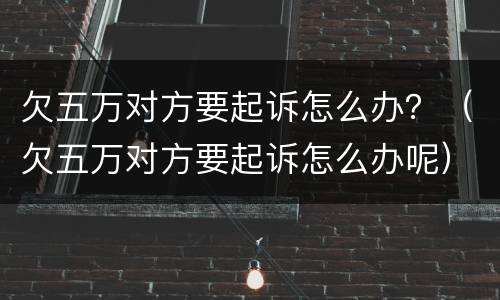 欠五万对方要起诉怎么办？（欠五万对方要起诉怎么办呢）