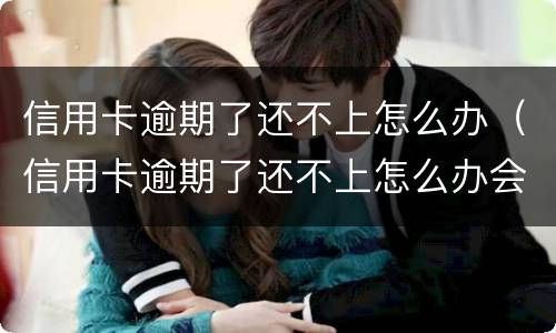 信用卡逾期了还不上怎么办（信用卡逾期了还不上怎么办会坐牢吗）