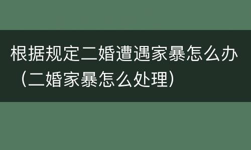根据规定二婚遭遇家暴怎么办（二婚家暴怎么处理）