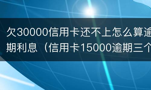 欠30000信用卡还不上怎么算逾期利息（信用卡15000逾期三个月未还利息多少）