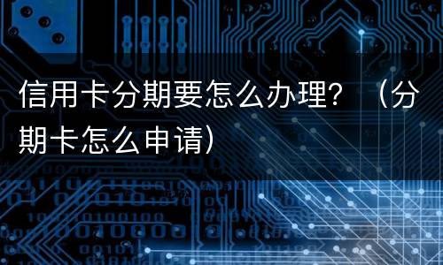 信用卡分期要怎么办理？（分期卡怎么申请）