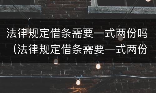 法律规定借条需要一式两份吗（法律规定借条需要一式两份吗）